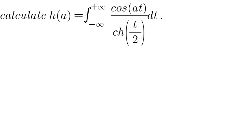 calculate h(a) =∫_(−∞) ^(+∞)   ((cos(at))/(ch((t/2))))dt .  