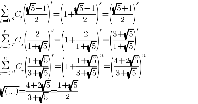 Σ_(t=0) ^s  _s C_t ((((√5)−1)/2))^t =(1+(((√5)−1)/2))^s =((((√5)+1)/2))^s   Σ_(s=0) ^r  _r C_s ((2/(1+(√5))))^s =(1+(2/(1+(√5))))^r =(((3+(√5))/(1+(√5))))^r   Σ_(r=0) ^n  _n C_r (((1+(√5))/(3+(√5))))^r =(1+((1+(√5))/(3+(√5))))^n =(((4+2(√5))/(3+(√5))))^n   (((...)))^(1/n) =((4+2(√5))/(3+(√5)))=((1+(√5))/2)  