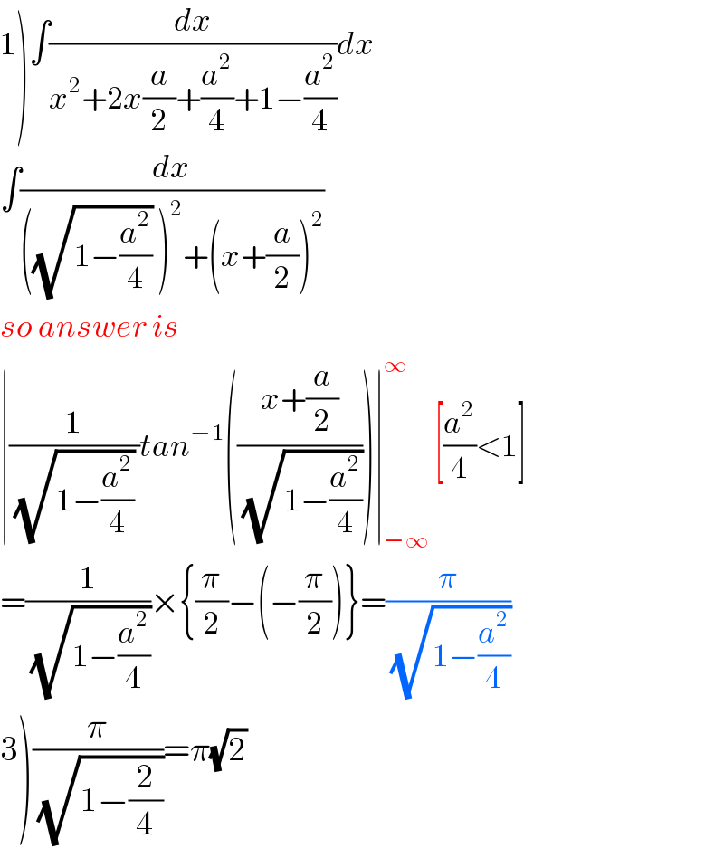 1)∫(dx/(x^2 +2x(a/2)+(a^2 /4)+1−(a^2 /4)))dx  ∫(dx/(((√(1−(a^2 /4))) )^2 +(x+(a/2))^2 ))  so answer is  ∣(1/((√(1−(a^2 /4))) ))tan^(−1) (((x+(a/2))/(√(1−(a^2 /4)))))∣_(−∞) ^∞  [(a^2 /4)<1]  =(1/(√(1−(a^2 /4))))×{(π/2)−(−(π/2))}=(π/(√(1−(a^2 /4))))  3)(π/(√(1−(2/4))))=π(√2)  