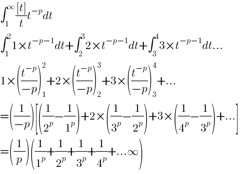 ∫_1 ^∞ (([t])/t)t^(−p) dt  ∫_1 ^2 1×t^(−p−1) dt+∫_2 ^3 2×t^(−p−1) dt+∫_3 ^4 3×t^(−p−1) dt...  1×((t^(−p) /(−p)))_1 ^2 +2×((t^(−p) /(−p)))_2 ^3 +3×((t^(−p) /(−p)))_3 ^4 +...  =((1/(−p)))[((1/2^p )−(1/1^p ))+2×((1/3^p )−(1/2^p ))+3×((1/4^p )−(1/3^p ))+...]  =((1/p))((1/1^p )+(1/2^p )+(1/3^p )+(1/4^p )+...∞)  