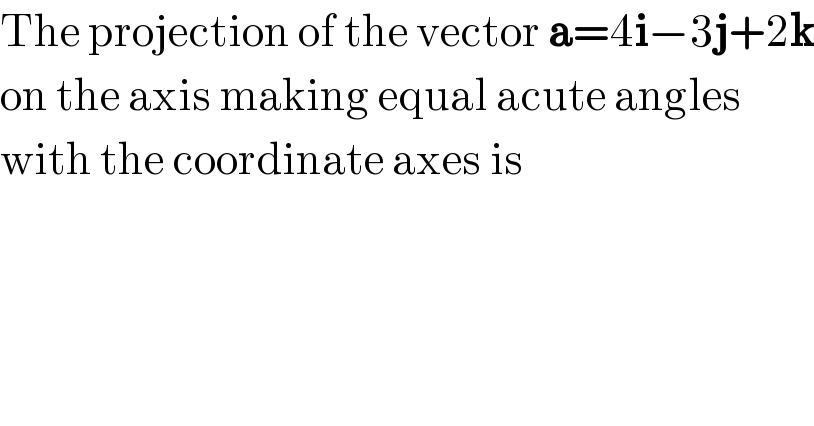 The projection of the vector a=4i−3j+2k  on the axis making equal acute angles  with the coordinate axes is  