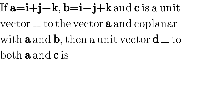 If a=i+j−k, b=i−j+k and c is a unit  vector ⊥ to the vector a and coplanar  with a and b, then a unit vector d ⊥ to  both a and c is  