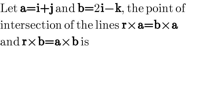 Let a=i+j and b=2i−k, the point of  intersection of the lines r×a=b×a  and r×b=a×b is  