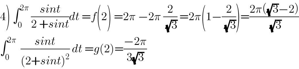 4) ∫_0 ^(2π)  ((sint)/(2 +sint))dt =f(2) =2π −2π (2/(√3)) =2π(1−(2/(√3)))=((2π((√3)−2))/(√3))  ∫_0 ^(2π)   ((sint)/((2+sint)^2 )) dt =g(2)=((−2π)/(3(√3)))  