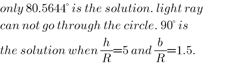 only 80.5644° is the solution. light ray  can not go through the circle. 90° is  the solution when (h/R)=5 and (b/R)=1.5.  