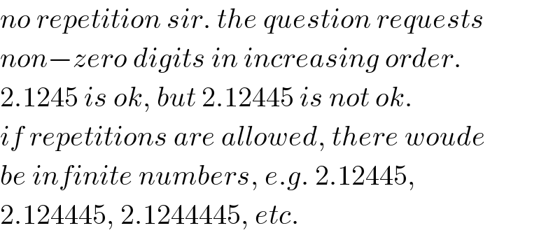 no repetition sir. the question requests  non−zero digits in increasing order.  2.1245 is ok, but 2.12445 is not ok.   if repetitions are allowed, there woude  be infinite numbers, e.g. 2.12445,  2.124445, 2.1244445, etc.  