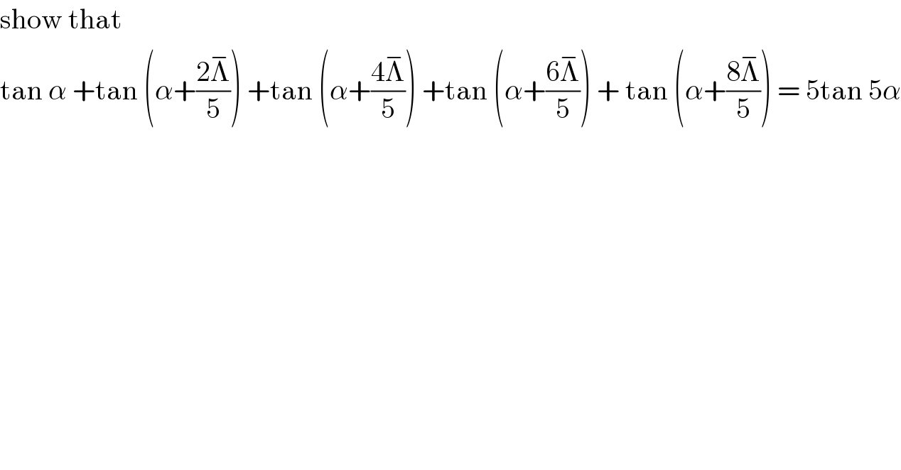 show that  tan α +tan (α+((2Λ^− )/5)) +tan (α+((4Λ^− )/5)) +tan (α+((6Λ^− )/5)) + tan (α+((8Λ^− )/5)) = 5tan 5α  