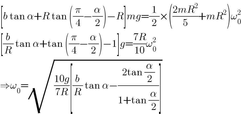 [b tan α+R tan ((π/4)−(α/2))−R]mg=(1/2)×(((2mR^2 )/5)+mR^2 )ω_0 ^2   [(b/R) tan α+tan ((π/4)−(α/2))−1]g=((7R)/(10))ω_0 ^2   ⇒ω_0 =(√(((10g)/(7R))[(b/R) tan α−((2tan (α/2))/(1+tan (α/2)))]))  