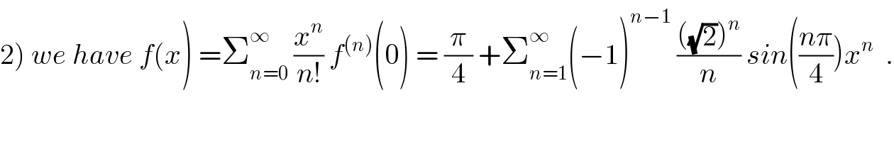 2) we have f(x) =Σ_(n=0) ^∞  (x^n /(n!)) f^((n)) (0) = (π/4) +Σ_(n=1) ^∞ (−1)^(n−1)  ((((√2))^n )/n) sin(((nπ)/4))x^n   .  