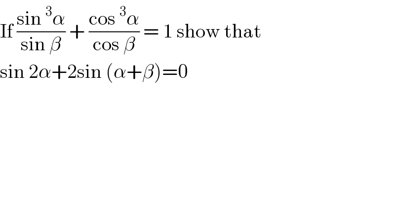 If ((sin^3 α)/(sin β)) + ((cos^3 α)/(cos β)) = 1 show that  sin 2α+2sin (α+β)=0  