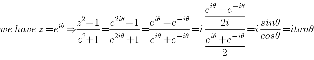 we have z =e^(iθ)  ⇒((z^2 −1)/(z^2 +1)) =((e^(2iθ) −1)/(e^(2iθ)  +1)) =((e^(iθ)  −e^(−iθ) )/(e^(iθ)  +e^(−iθ) )) =i (((e^(iθ)  −e^(−iθ) )/(2i))/((e^(iθ)  +e^(−iθ) )/2)) =i ((sinθ)/(cosθ)) =itanθ  