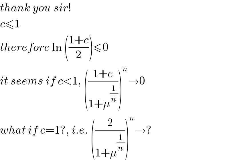 thank you sir!  c≤1  therefore ln (((1+c)/2))≤0  it seems if c<1, (((1+e)/(1+μ^(1/n) )))^n →0  what if c=1?, i.e. ((2/(1+μ^(1/n) )))^n →?  