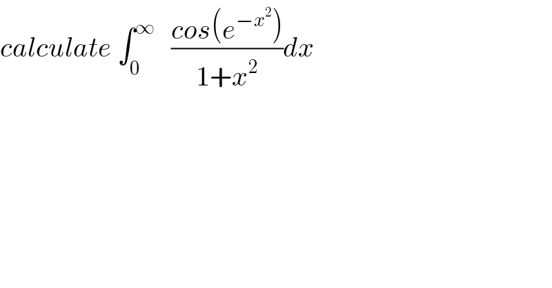 calculate ∫_0 ^∞    ((cos(e^(−x^2 ) ))/(1+x^2 ))dx   