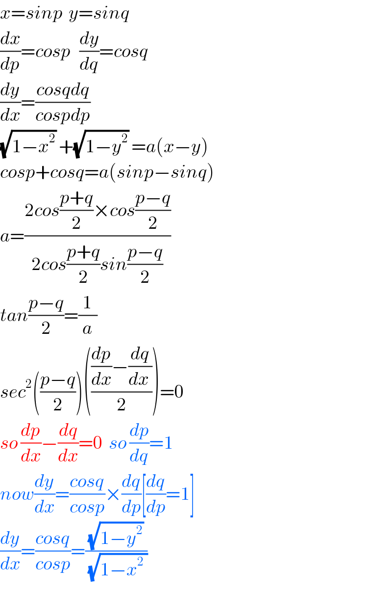 x=sinp  y=sinq  (dx/dp)=cosp   (dy/dq)=cosq  (dy/dx)=((cosqdq)/(cospdp))  (√(1−x^2 )) +(√(1−y^2 )) =a(x−y)  cosp+cosq=a(sinp−sinq)  a=((2cos((p+q)/2)×cos((p−q)/2))/(2cos((p+q)/2)sin((p−q)/2)))  tan((p−q)/2)=(1/a)  sec^2 (((p−q)/2))((((dp/dx)−(dq/(dx )))/2))=0  so (dp/dx)−(dq/dx)=0  so (dp/dq)=1  now(dy/dx)=((cosq)/(cosp))×(dq/dp)[(dq/dp)=1]  (dy/dx)=((cosq)/(cosp))=((√(1−y^2 ))/(√(1−x^2  )))  