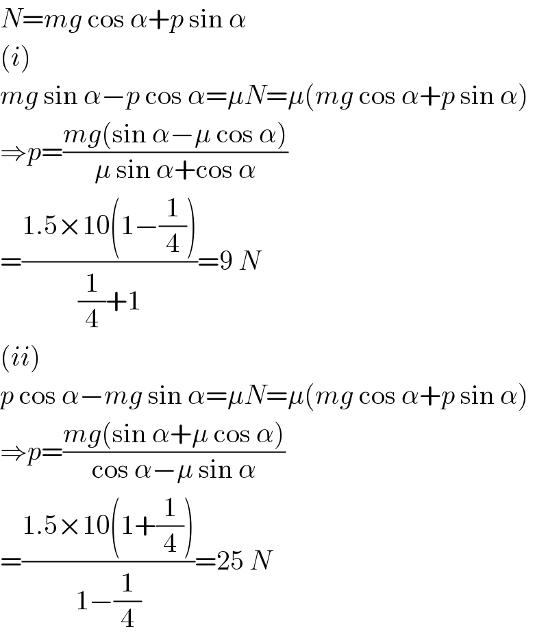 N=mg cos α+p sin α  (i)  mg sin α−p cos α=μN=μ(mg cos α+p sin α)  ⇒p=((mg(sin α−μ cos α))/(μ sin α+cos α))  =((1.5×10(1−(1/4)))/((1/4)+1))=9 N  (ii)  p cos α−mg sin α=μN=μ(mg cos α+p sin α)  ⇒p=((mg(sin α+μ cos α))/(cos α−μ sin α))  =((1.5×10(1+(1/4)))/(1−(1/4)))=25 N  