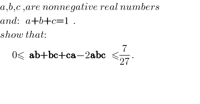 a,b,c ,are nonnegative real numbers  and:   a+b+c=1  .  show that:        0≤  ab+bc+ca−2abc   ≤(7/(27)) .  