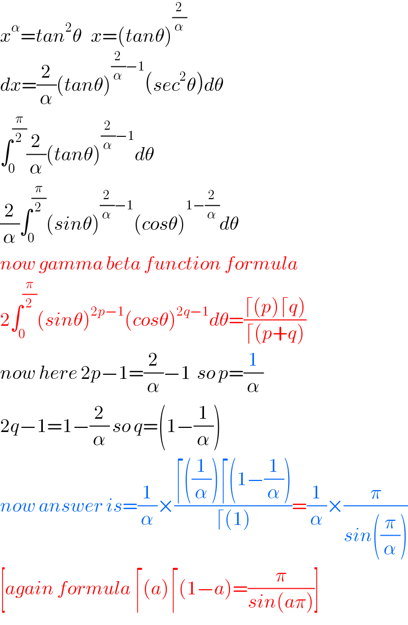 x^α =tan^2 θ   x=(tanθ)^(2/α)   dx=(2/α)(tanθ)^((2/α)−1) (sec^2 θ)dθ  ∫_0 ^(π/2) (2/α)(tanθ)^((2/α)−1) dθ  (2/α)∫_0 ^(π/2) (sinθ)^((2/α)−1) (cosθ)^(1−(2/α)) dθ  now gamma beta function formula  2∫_0 ^(π/2) (sinθ)^(2p−1) (cosθ)^(2q−1) dθ=((⌈(p)⌈q))/(⌈(p+q)))  now here 2p−1=(2/α)−1  so p=(1/α)  2q−1=1−(2/α) so q=(1−(1/α))  now answer is=(1/α)×((⌈((1/α))⌈(1−(1/α)))/(⌈(1)))=(1/α)×(π/(sin((π/α))))  [again formula ⌈(a)⌈(1−a)=(π/(sin(aπ)))]  