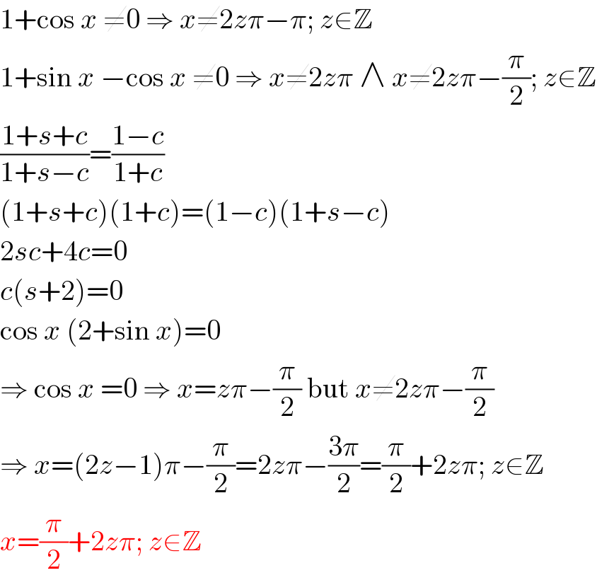 1+cos x ≠0 ⇒ x≠2zπ−π; z∈Z  1+sin x −cos x ≠0 ⇒ x≠2zπ ∧ x≠2zπ−(π/2); z∈Z  ((1+s+c)/(1+s−c))=((1−c)/(1+c))  (1+s+c)(1+c)=(1−c)(1+s−c)  2sc+4c=0  c(s+2)=0  cos x (2+sin x)=0  ⇒ cos x =0 ⇒ x=zπ−(π/2) but x≠2zπ−(π/2)  ⇒ x=(2z−1)π−(π/2)=2zπ−((3π)/2)=(π/2)+2zπ; z∈Z  x=(π/2)+2zπ; z∈Z  