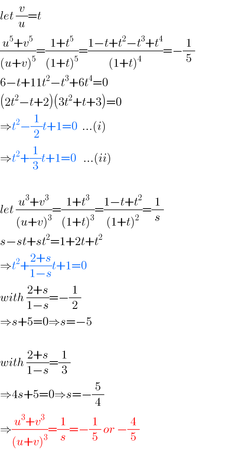 let (v/u)=t  ((u^5 +v^5 )/((u+v)^5 ))=((1+t^5 )/((1+t)^5 ))=((1−t+t^2 −t^3 +t^4 )/((1+t)^4 ))=−(1/5)  6−t+11t^2 −t^3 +6t^4 =0  (2t^2 −t+2)(3t^2 +t+3)=0  ⇒t^2 −(1/2)t+1=0  ...(i)  ⇒t^2 +(1/3)t+1=0   ...(ii)    let ((u^3 +v^3 )/((u+v)^3 ))=((1+t^3 )/((1+t)^3 ))=((1−t+t^2 )/((1+t)^2 ))=(1/s)  s−st+st^2 =1+2t+t^2   ⇒t^2 +((2+s)/(1−s))t+1=0  with ((2+s)/(1−s))=−(1/2)  ⇒s+5=0⇒s=−5    with ((2+s)/(1−s))=(1/3)  ⇒4s+5=0⇒s=−(5/4)  ⇒((u^3 +v^3 )/((u+v)^3 ))=(1/s)=−(1/5) or −(4/5)  