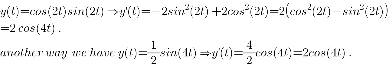 y(t)=cos(2t)sin(2t) ⇒y^′ (t)=−2sin^2 (2t) +2cos^2 (2t)=2(cos^2 (2t)−sin^2 (2t))  =2 cos(4t) .  another way  we have y(t)=(1/2)sin(4t) ⇒y^′ (t)=(4/2)cos(4t)=2cos(4t) .  