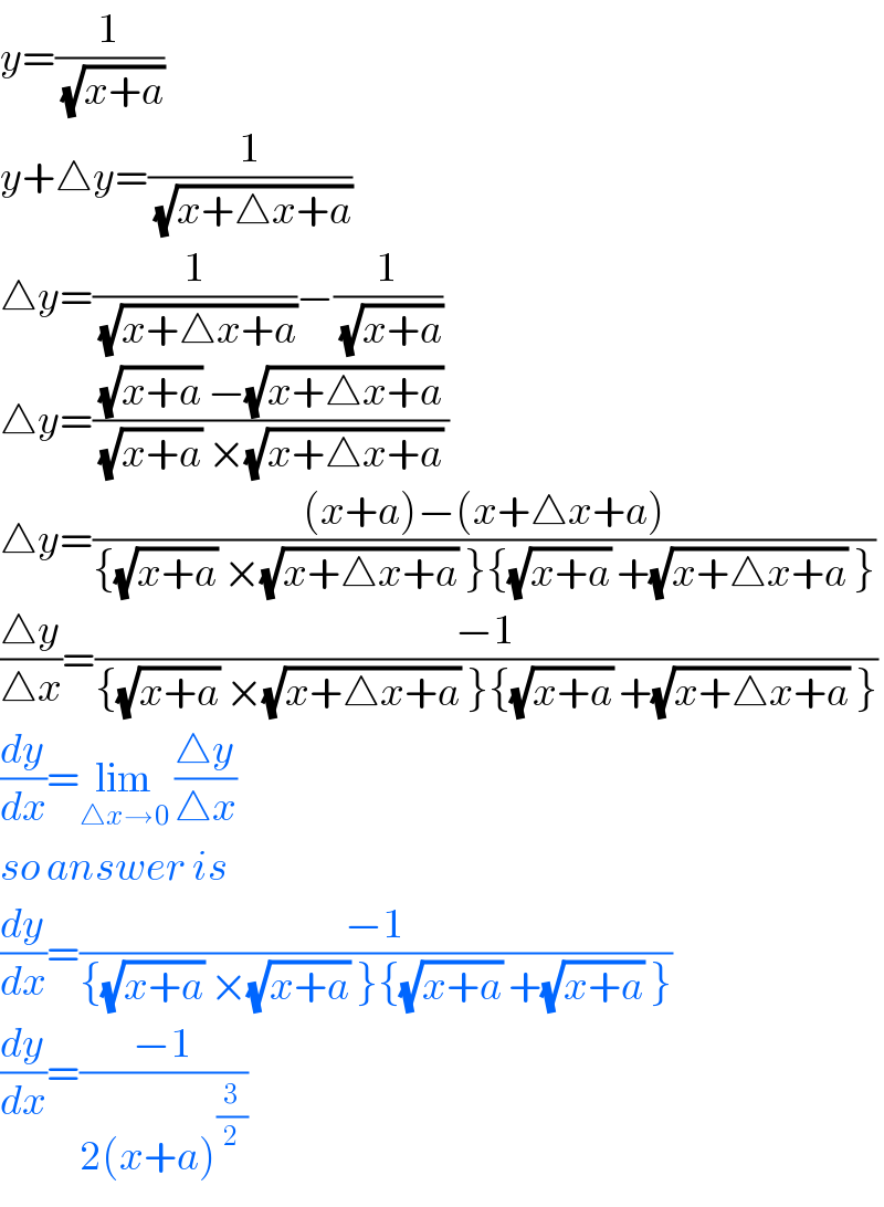 y=(1/(√(x+a)))  y+△y=(1/(√(x+△x+a)))  △y=(1/(√(x+△x+a)))−(1/(√(x+a)))  △y=(((√(x+a)) −(√(x+△x+a)))/((√(x+a)) ×(√(x+△x+a)) ))  △y=(((x+a)−(x+△x+a))/({(√(x+a)) ×(√(x+△x+a)) }{(√(x+a)) +(√(x+△x+a)) }))  ((△y)/(△x))=((−1)/({(√(x+a)) ×(√(x+△x+a)) }{(√(x+a)) +(√(x+△x+a)) }))  (dy/dx)=lim_(△x→0)  ((△y)/(△x))  so answer is  (dy/dx)=((−1)/({(√(x+a)) ×(√(x+a)) }{(√(x+a)) +(√(x+a)) }))  (dy/dx)=((−1)/(2(x+a)^(3/2) ))  