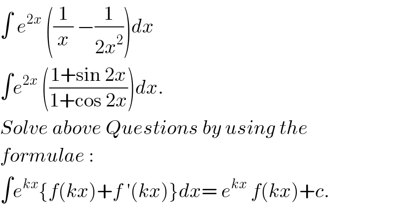 ∫ e^(2x)  ((1/x) −(1/(2x^2 )))dx  ∫e^(2x)  (((1+sin 2x)/(1+cos 2x)))dx.  Solve above Questions by using the  formulae :  ∫e^(kx) {f(kx)+f ′(kx)}dx= e^(kx)  f(kx)+c.  