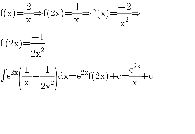 f(x)=(2/x)⇒f(2x)=(1/x)⇒f′(x)=((−2)/x^2 )⇒  f′(2x)=((−1)/(2x^2 ))  ∫e^(2x) ((1/x)−(1/(2x^2 )))dx=e^(2x) f(2x)+c=(e^(2x) /x)+c        