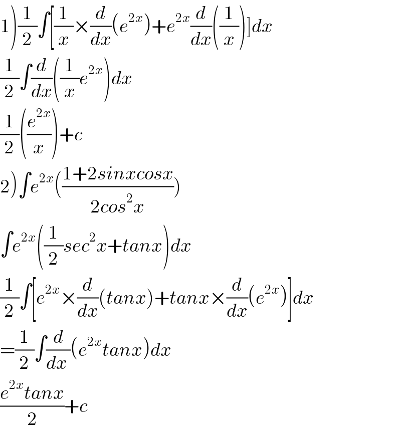 1)(1/2)∫[(1/x)×(d/dx)(e^(2x) )+e^(2x) (d/dx)((1/x))]dx  (1/2)∫(d/dx)((1/x)e^(2x) )dx  (1/2)((e^(2x) /x))+c  2)∫e^(2x) (((1+2sinxcosx)/(2cos^2 x)))  ∫e^(2x) ((1/2)sec^2 x+tanx)dx  (1/2)∫[e^(2x) ×(d/dx)(tanx)+tanx×(d/dx)(e^(2x) )]dx  =(1/2)∫(d/(dx ))(e^(2x) tanx)dx  ((e^(2x) tanx)/2)+c  