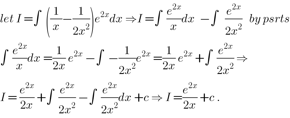 let I =∫  ((1/x)−(1/(2x^2 )))e^(2x) dx ⇒I =∫  (e^(2x) /x)dx  −∫   (e^(2x) /(2x^2 ))   by psrts  ∫  (e^(2x) /x)dx =(1/(2x)) e^(2x)  −∫  −(1/(2x^2 ))e^(2x)  =(1/(2x)) e^(2x)  +∫  (e^(2x) /(2x^2 )) ⇒  I = (e^(2x) /(2x)) +∫  (e^(2x) /(2x^2 )) −∫  (e^(2x) /(2x^2 ))dx +c ⇒ I =(e^(2x) /(2x)) +c .  