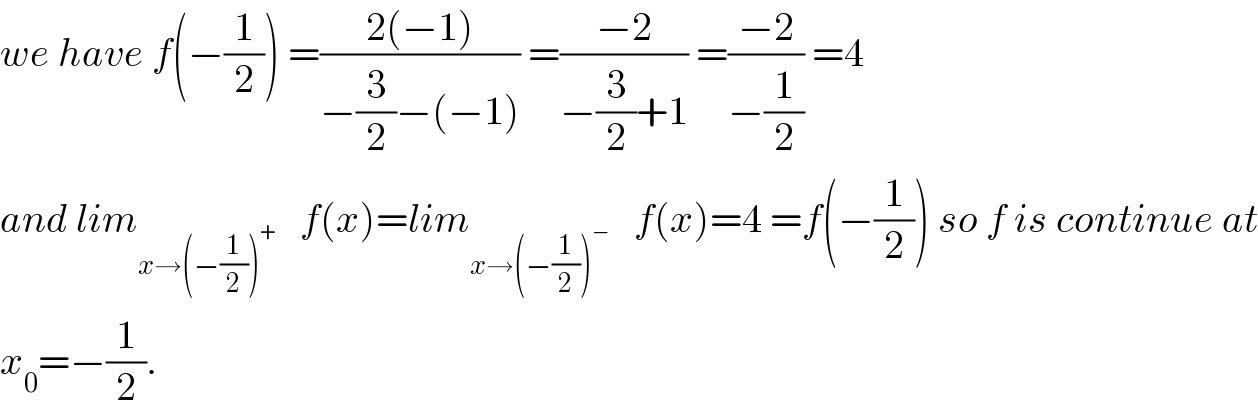 we have f(−(1/2)) =((2(−1))/(−(3/2)−(−1))) =((−2)/(−(3/2)+1)) =((−2)/(−(1/2))) =4  and lim_(x→(−(1/2))^+ )    f(x)=lim_(x→(−(1/2))^− )    f(x)=4 =f(−(1/2)) so f is continue at  x_0 =−(1/2).  
