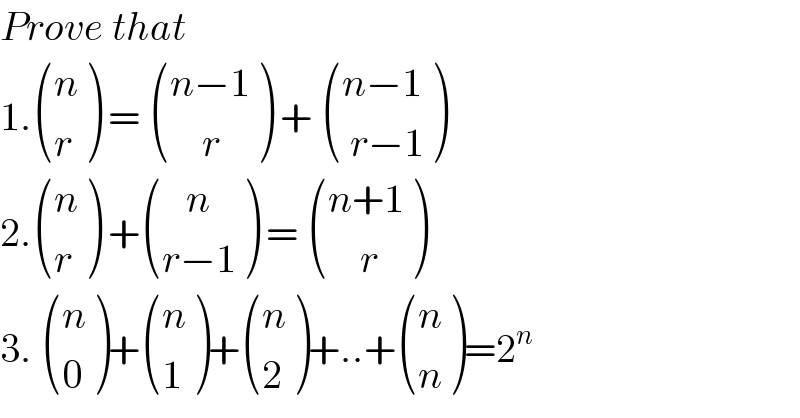 Prove that  1. ((n),(r) ) =  (((n−1)),((    r)) ) +  (((n−1)),(( r−1)) )  2. ((n),(r) ) + (((   n)),((r−1)) ) =  (((n+1)),((    r)) )   3.  ((n),(0) )+ ((n),(1) )+ ((n),(2) )+..+ ((n),(n) )=2^n   