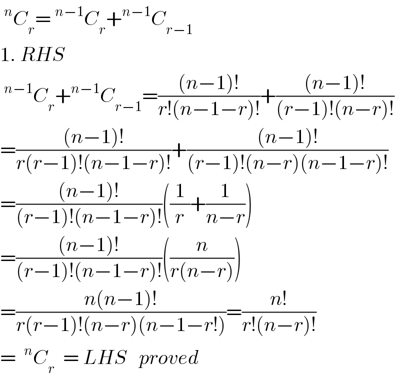^n C_r =^(n−1) C_r +^(n−1) C_(r−1)   1. RHS  ^(n−1) C_r +^(n−1) C_(r−1) =(((n−1)!)/(r!(n−1−r)!))+(((n−1)!)/((r−1)!(n−r)!))  =(((n−1)!)/(r(r−1)!(n−1−r)!))+(((n−1)!)/((r−1)!(n−r)(n−1−r)!))  =(((n−1)!)/((r−1)!(n−1−r)!))((1/r)+(1/(n−r)))  =(((n−1)!)/((r−1)!(n−1−r)!))((n/(r(n−r))))  =((n(n−1)!)/(r(r−1)!(n−r)(n−1−r!)))=((n!)/(r!(n−r)!))  = ^n C_r   = LHS   proved  