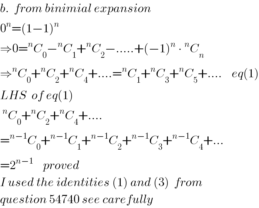 b.  from binimial expansion  0^n =(1−1)^n   ⇒0=^n C_0 −^n C_1 +^n C_2 −.....+(−1)^n  ∙^n C_n   ⇒^n C_0 +^n C_2 +^n C_4 +....=^n C_1 +^n C_3 +^n C_5 +....    eq(1)  LHS  of eq(1)  ^n C_0 +^n C_2 +^n C_4 +....  =^(n−1) C_0 +^(n−1) C_1 +^(n−1) C_2 +^(n−1) C_3 +^(n−1) C_4 +...  =2^(n−1)     proved  I used the identities (1) and (3)  from   question 54740 see carefully  