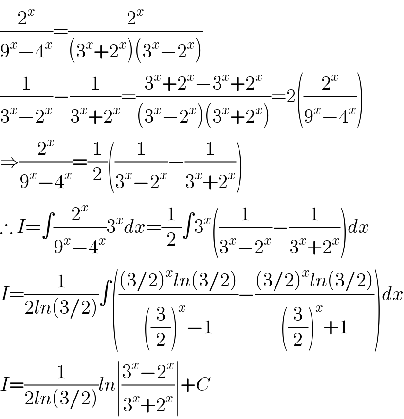 (2^x /(9^x −4^x ))=(2^x /((3^x +2^x )(3^x −2^x )))  (1/(3^x −2^x ))−(1/(3^x +2^x ))=((3^x +2^x −3^x +2^x )/((3^x −2^x )(3^x +2^x )))=2((2^x /(9^x −4^x )))  ⇒(2^x /(9^x −4^x ))=(1/2)((1/(3^x −2^x ))−(1/(3^x +2^x )))  ∴ I=∫(2^x /(9^x −4^x ))3^x dx=(1/2)∫3^x ((1/(3^x −2^x ))−(1/(3^x +2^x )))dx  I=(1/(2ln(3/2)))∫((((3/2)^x ln(3/2))/(((3/2))^x −1))−(((3/2)^x ln(3/2))/(((3/2))^x +1)))dx  I=(1/(2ln(3/2)))ln∣((3^x −2^x )/(3^x +2^x ))∣+C  