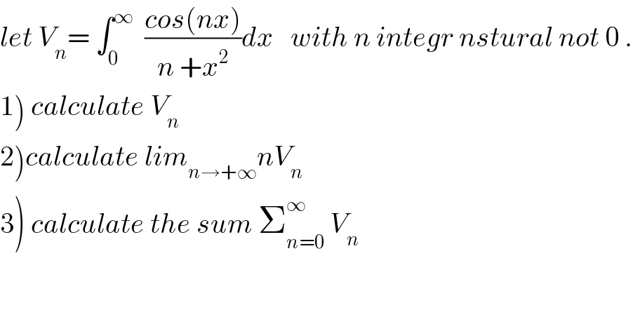 let V_n = ∫_0 ^∞   ((cos(nx))/(n +x^2 ))dx   with n integr nstural not 0 .  1) calculate V_n   2)calculate lim_(n→+∞) nV_n   3) calculate the sum Σ_(n=0) ^∞  V_n   