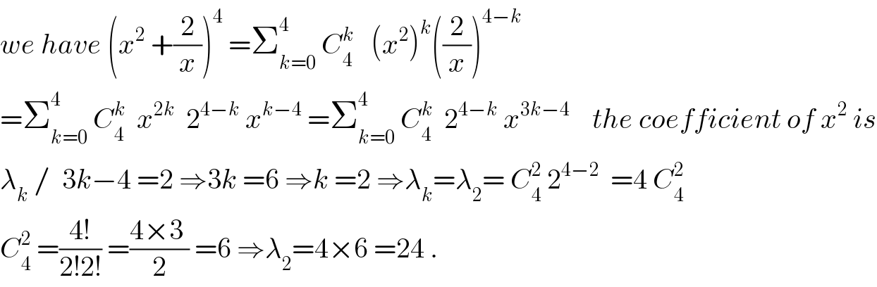 we have (x^2  +(2/x))^4  =Σ_(k=0) ^4  C_4 ^k    (x^2 )^k ((2/x))^(4−k)   =Σ_(k=0) ^4  C_4 ^k   x^(2k)   2^(4−k)  x^(k−4)  =Σ_(k=0) ^4  C_4 ^k   2^(4−k)  x^(3k−4)     the coefficient of x^2  is  λ_k  /  3k−4 =2 ⇒3k =6 ⇒k =2 ⇒λ_k =λ_2 = C_4 ^2  2^(4−2)   =4 C_4 ^2   C_4 ^2  =((4!)/(2!2!)) =((4×3 )/2) =6 ⇒λ_2 =4×6 =24 .  