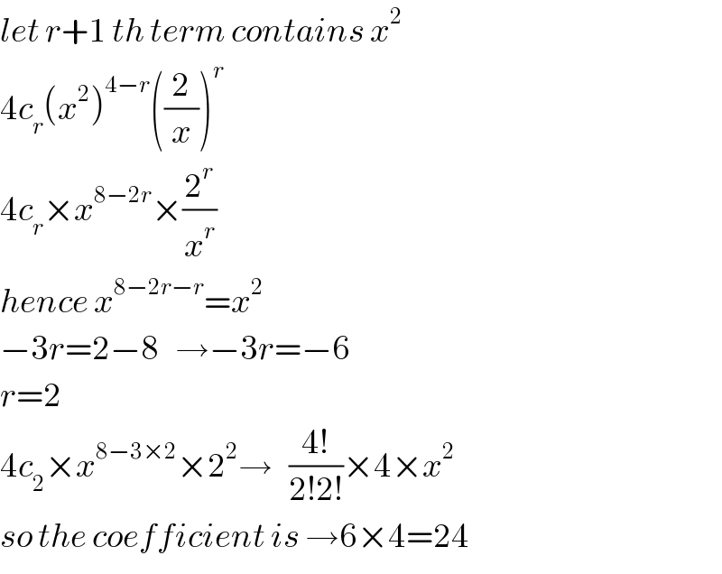 let r+1 th term contains x^2   4c_r (x^2 )^(4−r) ((2/x))^r   4c_r ×x^(8−2r) ×(2^r /x^r )  hence x^(8−2r−r) =x^2   −3r=2−8   →−3r=−6  r=2  4c_2 ×x^(8−3×2) ×2^2 →   ((4!)/(2!2!))×4×x^2   so the coefficient is →6×4=24  