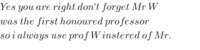 Yes you are right don′t forget Mr W  was the first honoured professor  so i always use prof W instered of Mr.  