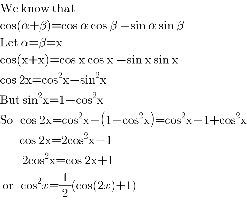 We know that  cos(α+β)=cos α cos β −sin α sin β  Let α=β=x  cos(x+x)=cos x cos x −sin x sin x  cos 2x=cos^2 x−sin^2 x  But sin^2 x=1−cos^2 x  So   cos 2x=cos^2 x−(1−cos^2 x)=cos^2 x−1+cos^2 x          cos 2x=2cos^2 x−1           2cos^2 x=cos 2x+1   or   cos^2 x=(1/2)(cos(2x)+1)  