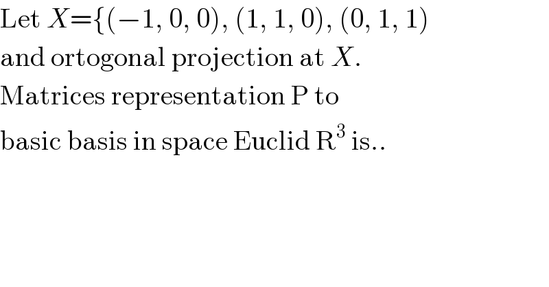 Let X={(−1, 0, 0), (1, 1, 0), (0, 1, 1)  and ortogonal projection at X.  Matrices representation P to  basic basis in space Euclid R^3  is..  