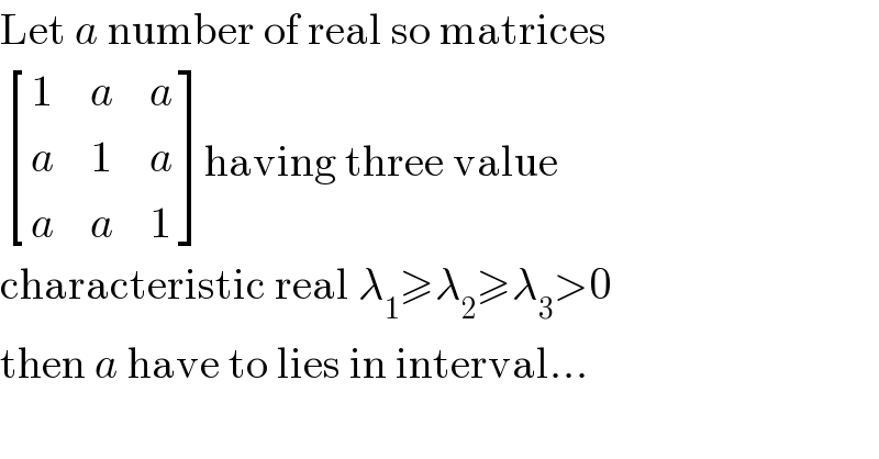 Let a number of real so matrices   [(1,a,a),(a,1,a),(a,a,1) ]having three value  characteristic real λ_1 ≥λ_2 ≥λ_3 >0  then a have to lies in interval...  