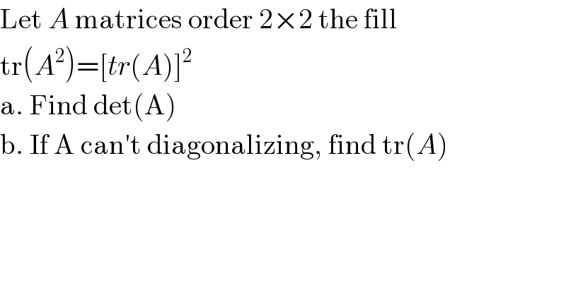 Let A matrices order 2×2 the fill  tr(A^2 )=[tr(A)]^2   a. Find det(A)  b. If A can′t diagonalizing, find tr(A)    