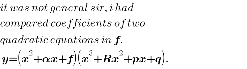 it was not general sir, i had  compared coefficients of two  quadratic equations in f.   y=(x^2 +𝛂x+f)(x^3 +Rx^2 +px+q).  