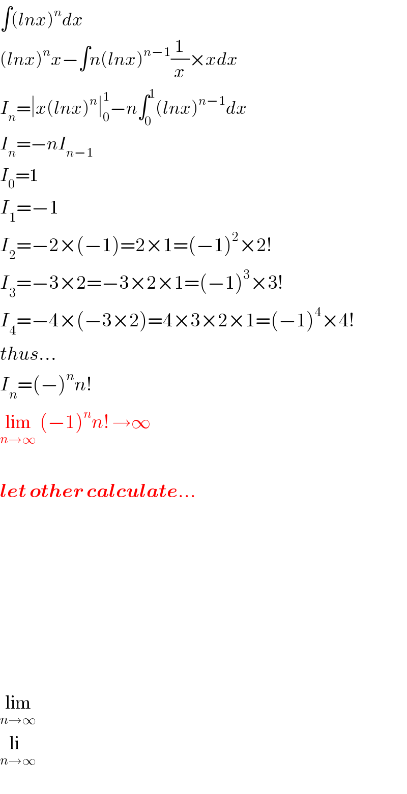 ∫(lnx)^n dx  (lnx)^n x−∫n(lnx)^(n−1) (1/x)×xdx  I_n =∣x(lnx)^n ∣_0 ^1 −n∫_0 ^1 (lnx)^(n−1) dx  I_n =−nI_(n−1)   I_0 =1  I_1 =−1  I_2 =−2×(−1)=2×1=(−1)^2 ×2!  I_3 =−3×2=−3×2×1=(−1)^3 ×3!  I_4 =−4×(−3×2)=4×3×2×1=(−1)^4 ×4!  thus...  I_n =(−)^n n!  lim_(n→∞)  (−1)^n n! →∞    let other calculate...                lim_(n→∞)   li_(n→∞)   
