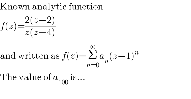Known analytic function  f(z)=((2(z−2))/(z(z−4)))  and written as f(z)=Σ_(n=0) ^(∝)  a_n (z−1)^n   The value of a_(100)  is...  