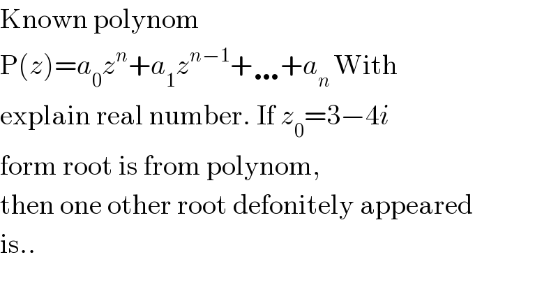 Known polynom  P(z)=a_0 z^n +a_1 z^(n−1) +…+a_(n ) With  explain real number. If z_0 =3−4i  form root is from polynom,  then one other root defonitely appeared  is..  