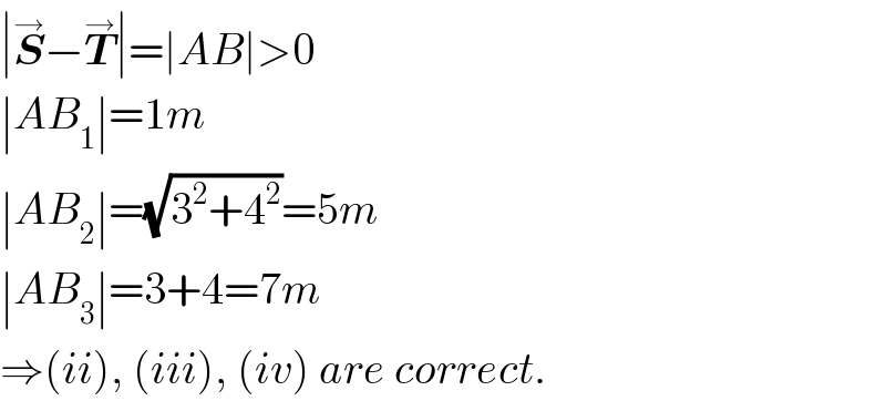 ∣S^→ −T^→ ∣=∣AB∣>0  ∣AB_1 ∣=1m  ∣AB_2 ∣=(√(3^2 +4^2 ))=5m  ∣AB_3 ∣=3+4=7m  ⇒(ii), (iii), (iv) are correct.  