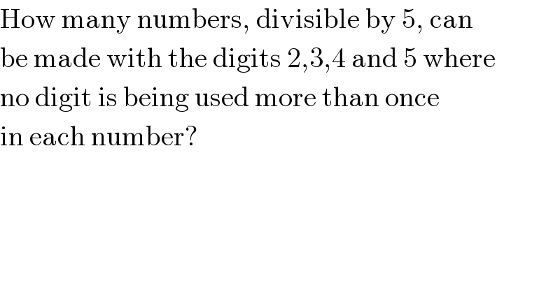 How many numbers, divisible by 5, can  be made with the digits 2,3,4 and 5 where  no digit is being used more than once  in each number?  