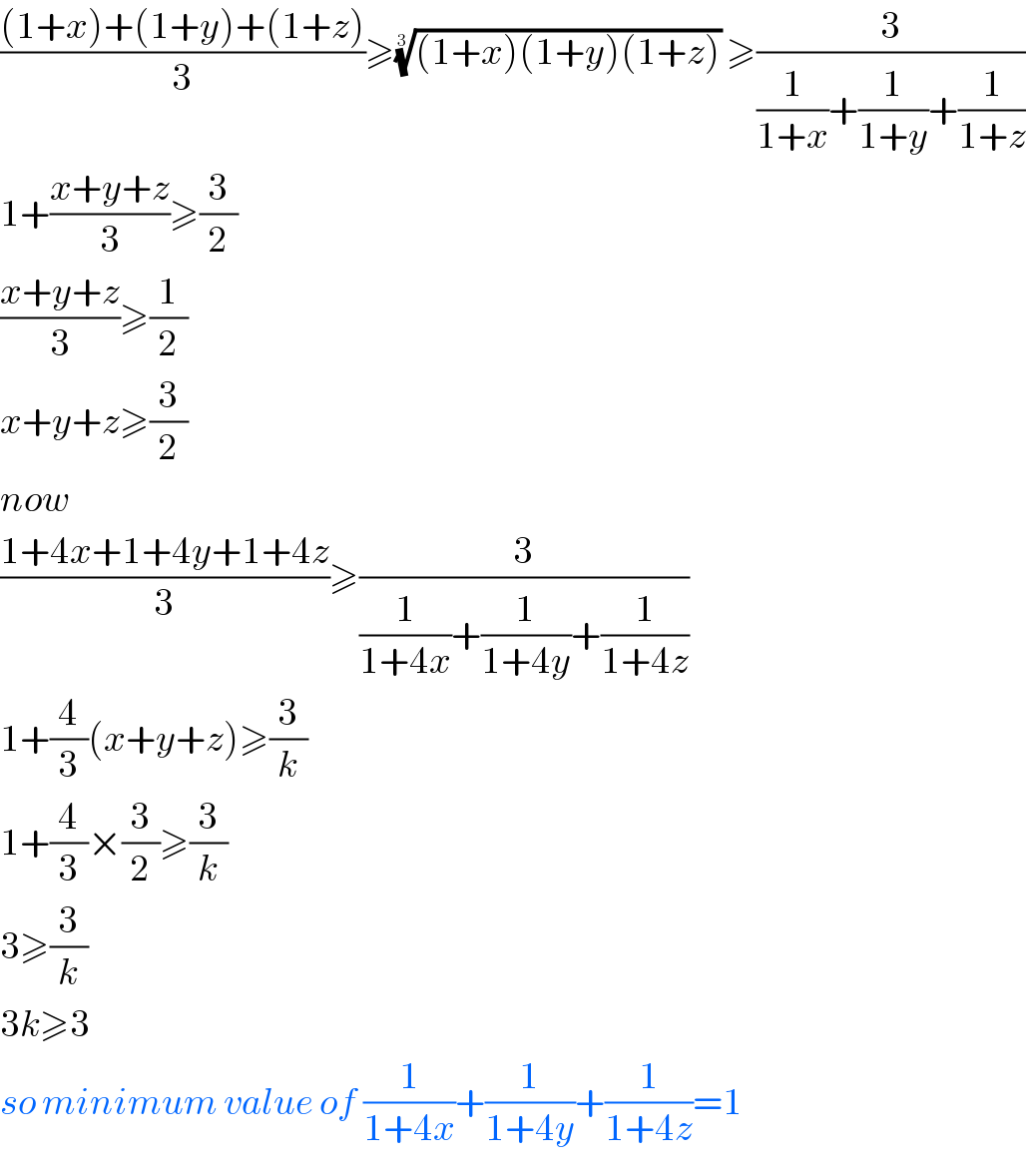 (((1+x)+(1+y)+(1+z))/3)≥(((1+x)(1+y)(1+z)))^(1/3)  ≥(3/((1/(1+x))+(1/(1+y))+(1/(1+z))))  1+((x+y+z)/3)≥(3/2)  ((x+y+z)/3)≥(1/2)  x+y+z≥(3/2)  now  ((1+4x+1+4y+1+4z)/3)≥(3/((1/(1+4x))+(1/(1+4y))+(1/(1+4z))))  1+(4/3)(x+y+z)≥(3/k)  1+(4/3)×(3/2)≥(3/k)  3≥(3/k)  3k≥3  so minimum value of (1/(1+4x))+(1/(1+4y))+(1/(1+4z))=1  