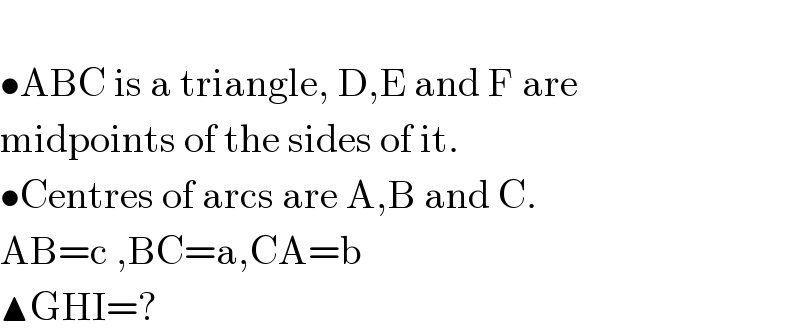   •ABC is a triangle, D,E and F are  midpoints of the sides of it.  •Centres of arcs are A,B and C.  AB=c ,BC=a,CA=b  ▲GHI=?   